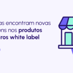 White label no varejo físico: produtos financeiros personalizados para fidelizar clientes e entregar uma experiência única