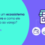 Criando um ecossistema financeiro para varejistas: como transformar sua operação