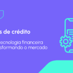 Fintechs de crédito: por que não podemos mais falar sobre crédito sem pensar em tecnologia?